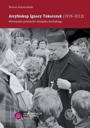 Krzysztofiński M., Arcybiskup Ignacy Tokarczuk (1918 – 2012). Metropolita przemyski obrządku łacińskiego