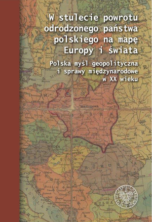 W stulecie powrotu odrodzonego państwa polskiego na mapę Europy i świata. Polska myśl geopolityczna i sprawy międzynarodowe w XX wieku,